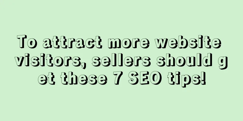 To attract more website visitors, sellers should get these 7 SEO tips!