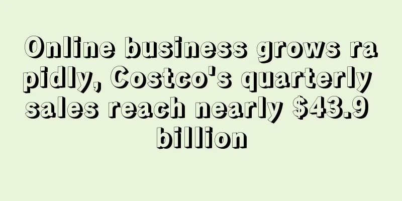 Online business grows rapidly, Costco's quarterly sales reach nearly $43.9 billion