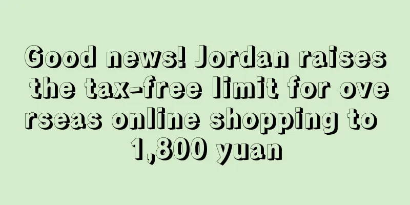 Good news! Jordan raises the tax-free limit for overseas online shopping to 1,800 yuan