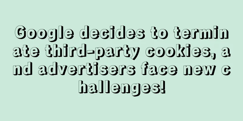Google decides to terminate third-party cookies, and advertisers face new challenges!