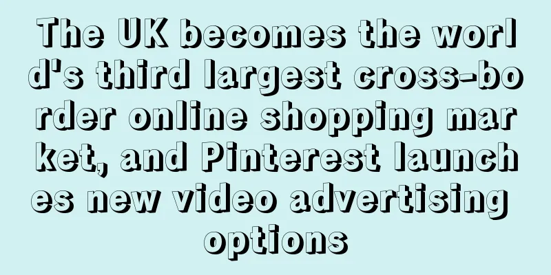 The UK becomes the world's third largest cross-border online shopping market, and Pinterest launches new video advertising options