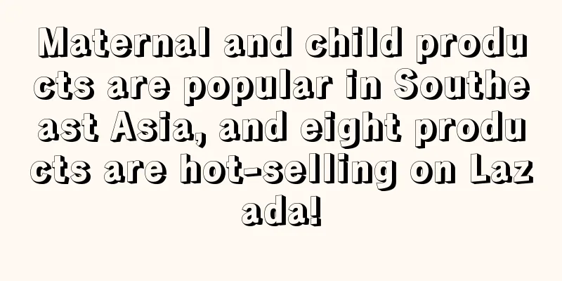 Maternal and child products are popular in Southeast Asia, and eight products are hot-selling on Lazada!