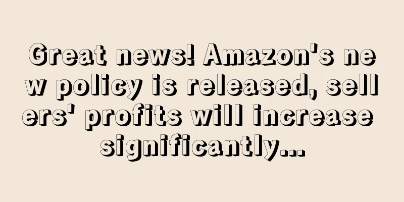 Great news! Amazon's new policy is released, sellers' profits will increase significantly...