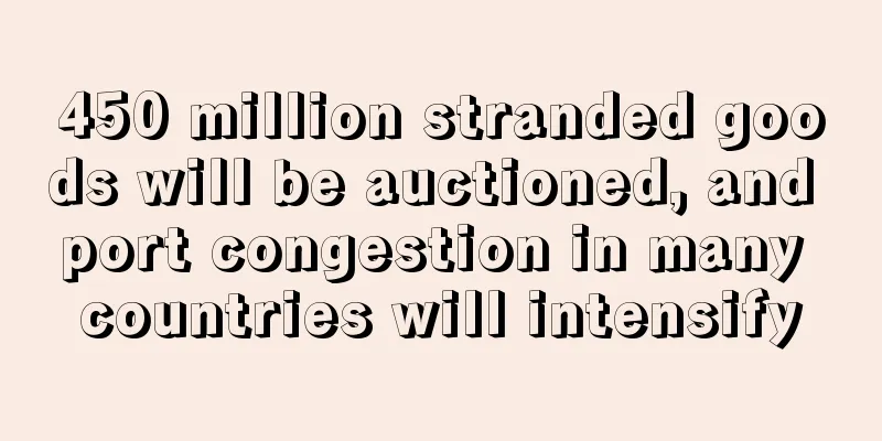 450 million stranded goods will be auctioned, and port congestion in many countries will intensify