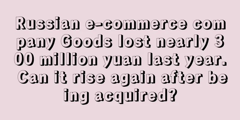 Russian e-commerce company Goods lost nearly 300 million yuan last year. Can it rise again after being acquired?