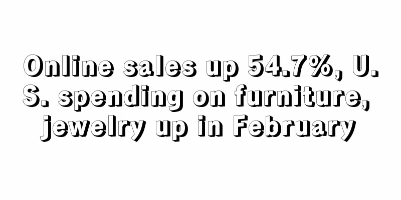 Online sales up 54.7%, U.S. spending on furniture, jewelry up in February