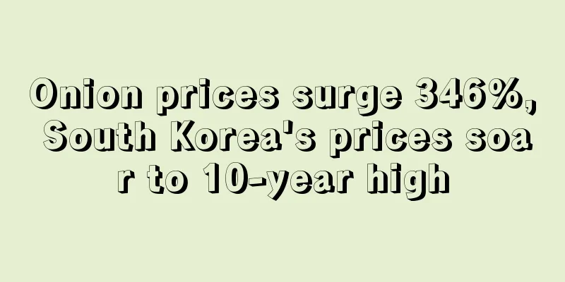Onion prices surge 346%, South Korea's prices soar to 10-year high