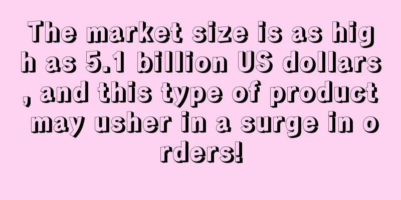 The market size is as high as 5.1 billion US dollars, and this type of product may usher in a surge in orders!