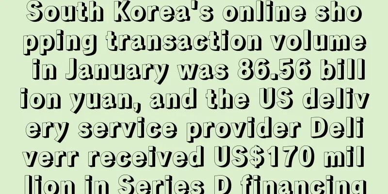 South Korea's online shopping transaction volume in January was 86.56 billion yuan, and the US delivery service provider Deliverr received US$170 million in Series D financing