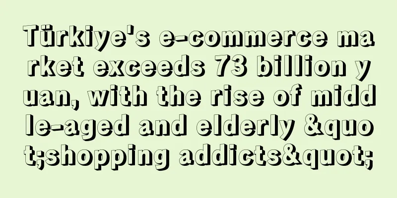 Türkiye's e-commerce market exceeds 73 billion yuan, with the rise of middle-aged and elderly "shopping addicts"