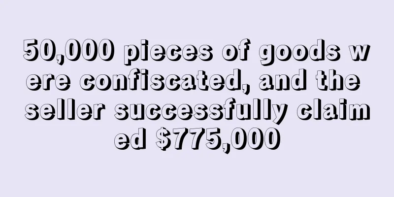 50,000 pieces of goods were confiscated, and the seller successfully claimed $775,000
