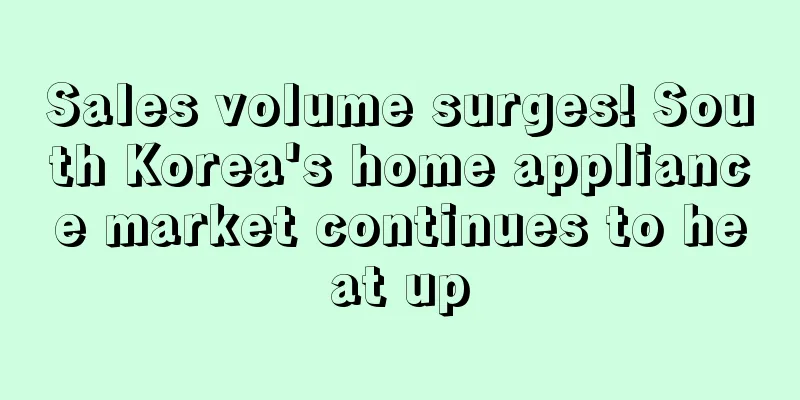 Sales volume surges! South Korea's home appliance market continues to heat up