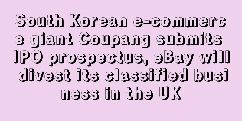 South Korean e-commerce giant Coupang submits IPO prospectus, eBay will divest its classified business in the UK