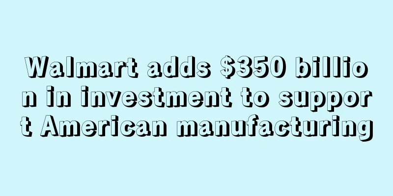Walmart adds $350 billion in investment to support American manufacturing