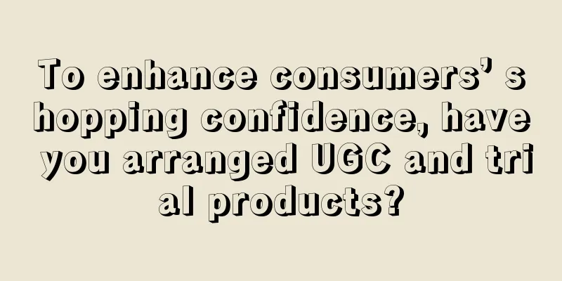 To enhance consumers’ shopping confidence, have you arranged UGC and trial products?