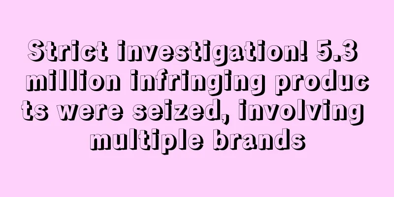 Strict investigation! 5.3 million infringing products were seized, involving multiple brands