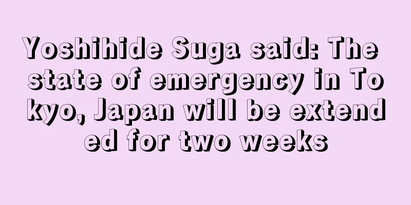 Yoshihide Suga said: The state of emergency in Tokyo, Japan will be extended for two weeks
