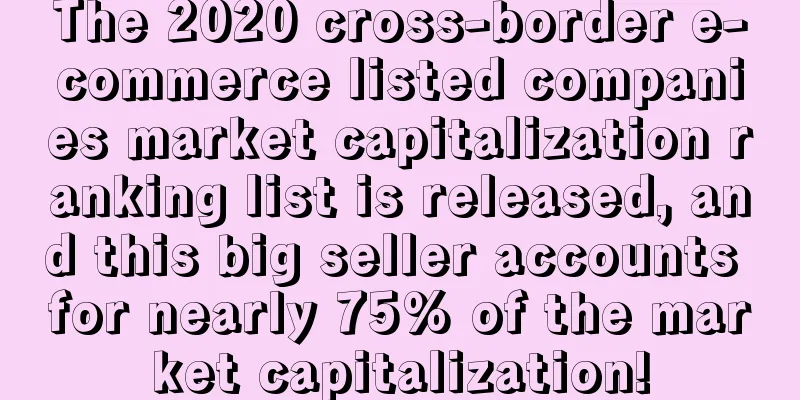 The 2020 cross-border e-commerce listed companies market capitalization ranking list is released, and this big seller accounts for nearly 75% of the market capitalization!