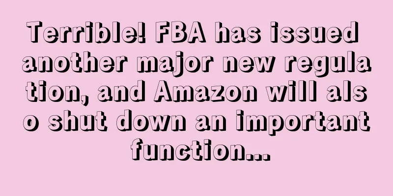 Terrible! FBA has issued another major new regulation, and Amazon will also shut down an important function...
