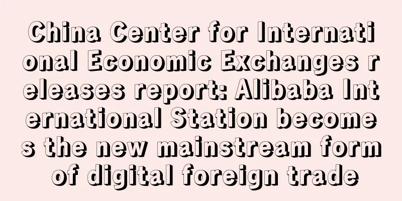 China Center for International Economic Exchanges releases report: Alibaba International Station becomes the new mainstream form of digital foreign trade