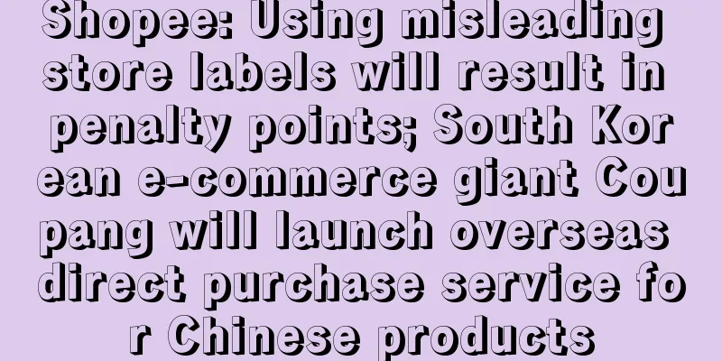 Shopee: Using misleading store labels will result in penalty points; South Korean e-commerce giant Coupang will launch overseas direct purchase service for Chinese products