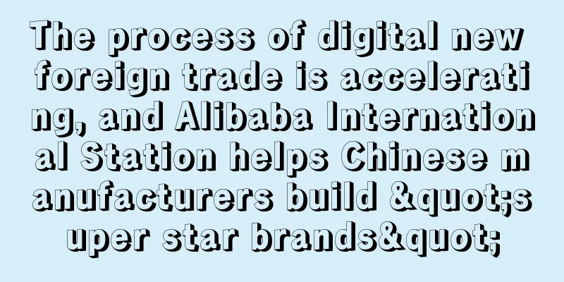 The process of digital new foreign trade is accelerating, and Alibaba International Station helps Chinese manufacturers build "super star brands"