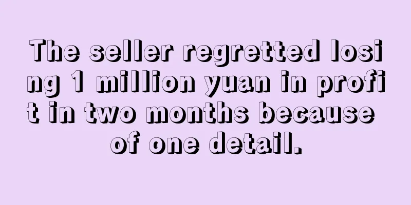 The seller regretted losing 1 million yuan in profit in two months because of one detail.