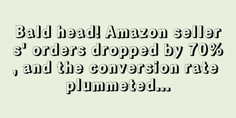 Bald head! Amazon sellers' orders dropped by 70%, and the conversion rate plummeted...