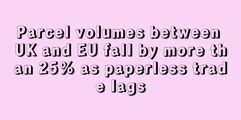 Parcel volumes between UK and EU fall by more than 25% as paperless trade lags