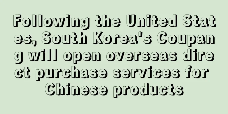 Following the United States, South Korea's Coupang will open overseas direct purchase services for Chinese products