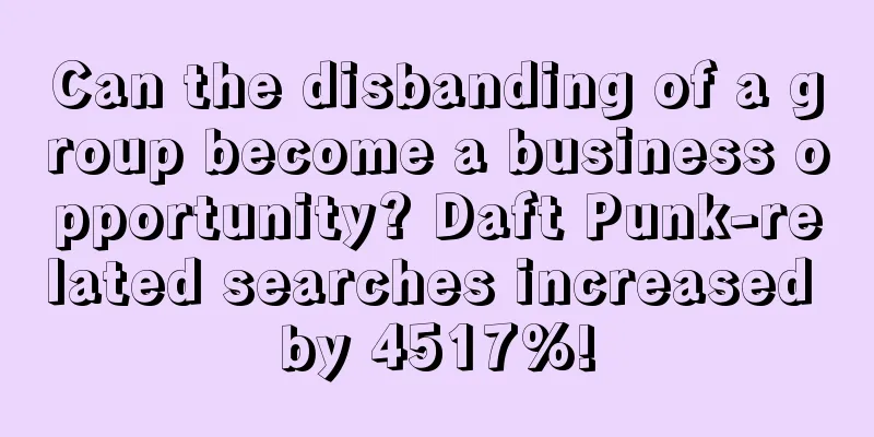Can the disbanding of a group become a business opportunity? Daft Punk-related searches increased by 4517%!