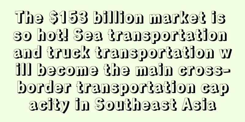 The $153 billion market is so hot! Sea transportation and truck transportation will become the main cross-border transportation capacity in Southeast Asia