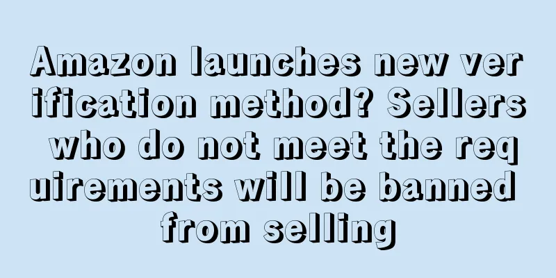 Amazon launches new verification method? Sellers who do not meet the requirements will be banned from selling