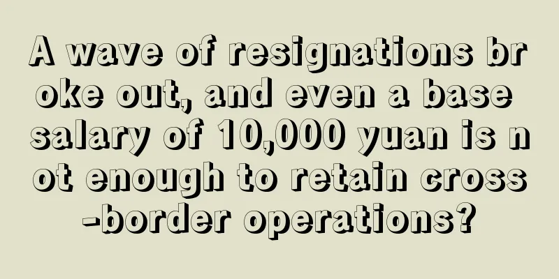 A wave of resignations broke out, and even a base salary of 10,000 yuan is not enough to retain cross-border operations?