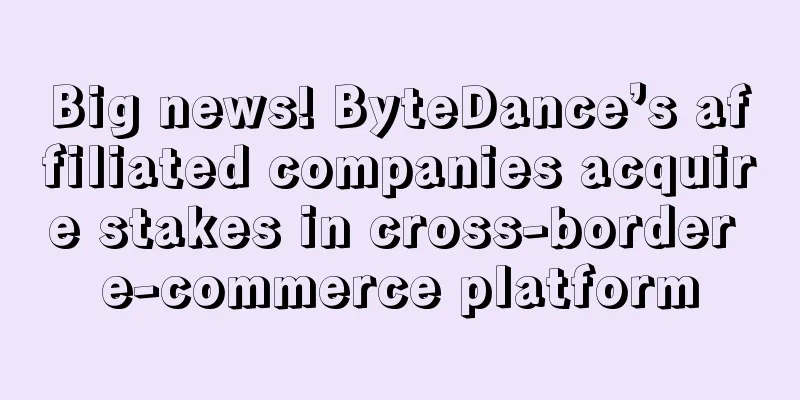 Big news! ByteDance’s affiliated companies acquire stakes in cross-border e-commerce platform