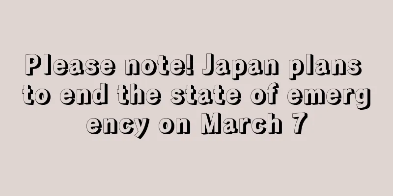 Please note! Japan plans to end the state of emergency on March 7
