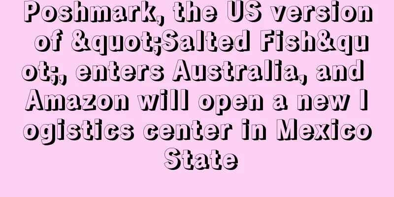Poshmark, the US version of "Salted Fish", enters Australia, and Amazon will open a new logistics center in Mexico State