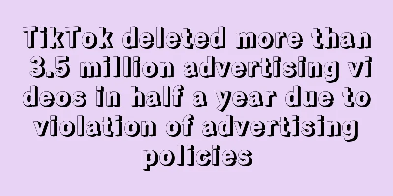 TikTok deleted more than 3.5 million advertising videos in half a year due to violation of advertising policies
