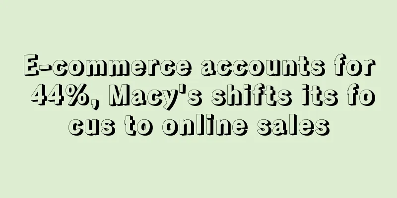 E-commerce accounts for 44%, Macy's shifts its focus to online sales