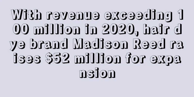 With revenue exceeding 100 million in 2020, hair dye brand Madison Reed raises $52 million for expansion