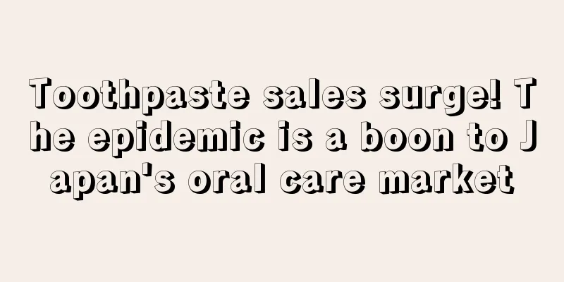 Toothpaste sales surge! The epidemic is a boon to Japan's oral care market