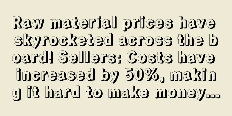 Raw material prices have skyrocketed across the board! Sellers: Costs have increased by 50%, making it hard to make money...
