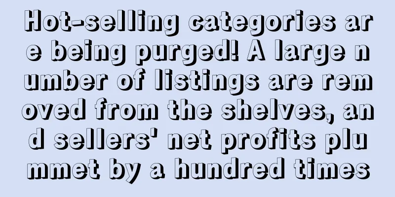Hot-selling categories are being purged! A large number of listings are removed from the shelves, and sellers' net profits plummet by a hundred times