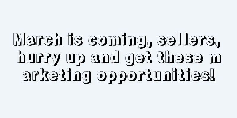March is coming, sellers, hurry up and get these marketing opportunities!