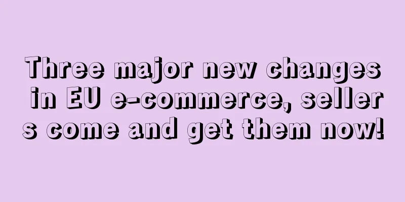 Three major new changes in EU e-commerce, sellers come and get them now!