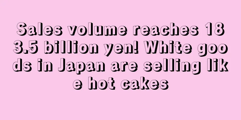 Sales volume reaches 183.5 billion yen! White goods in Japan are selling like hot cakes