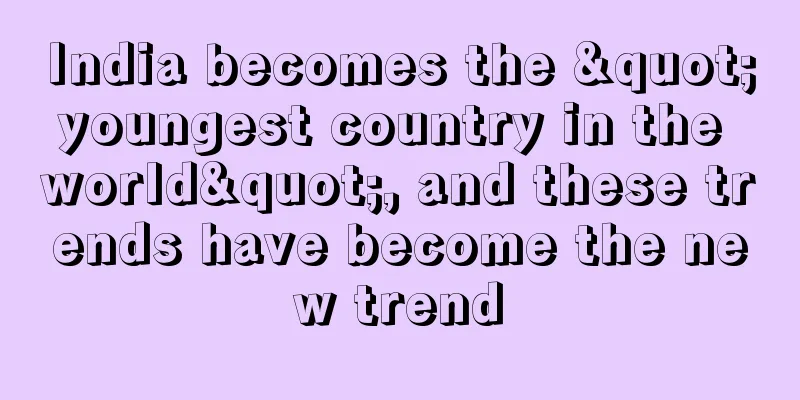 India becomes the "youngest country in the world", and these trends have become the new trend