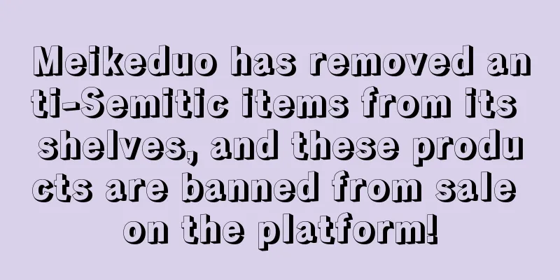 Meikeduo has removed anti-Semitic items from its shelves, and these products are banned from sale on the platform!
