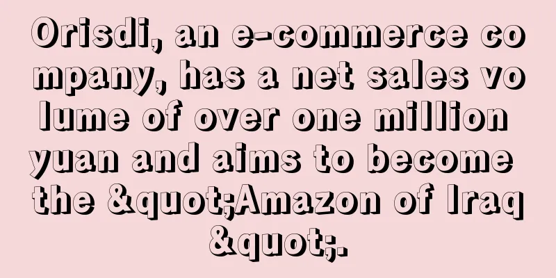 Orisdi, an e-commerce company, has a net sales volume of over one million yuan and aims to become the "Amazon of Iraq".