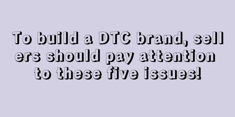 To build a DTC brand, sellers should pay attention to these five issues!
